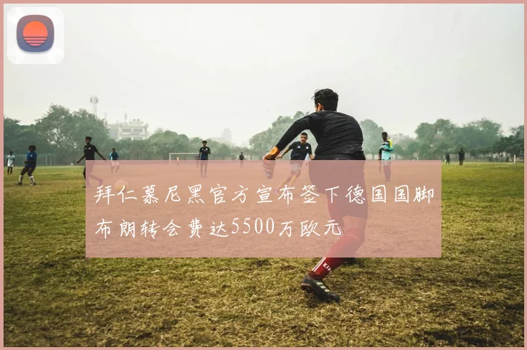 拜仁慕尼黑官方宣布签下德国国脚布朗转会费达5500万欧元