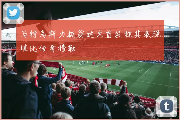 马特乌斯力挺翁达夫首发称其表现堪比传奇穆勒