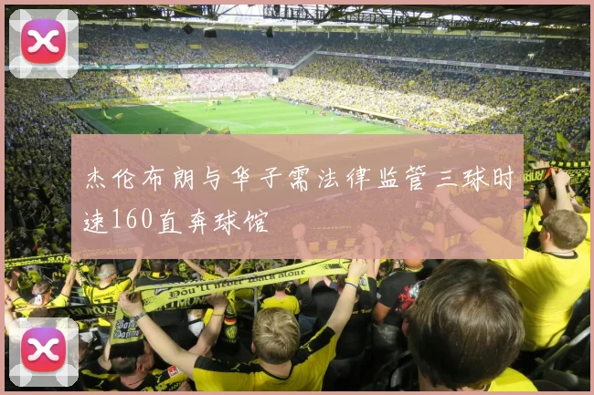 杰伦布朗与华子需法律监管三球时速160直奔球馆