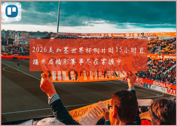 2026美加墨世界杯倒计时15小时直播开启精彩赛事尽在掌握中