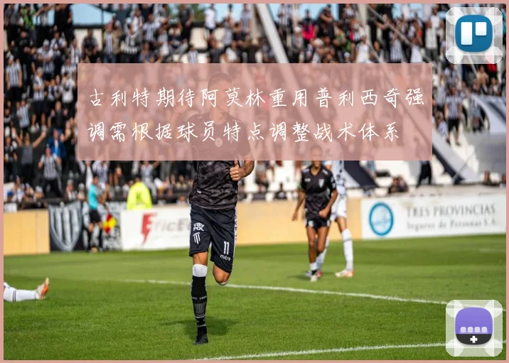 古利特期待阿莫林重用普利西奇强调需根据球员特点调整战术体系