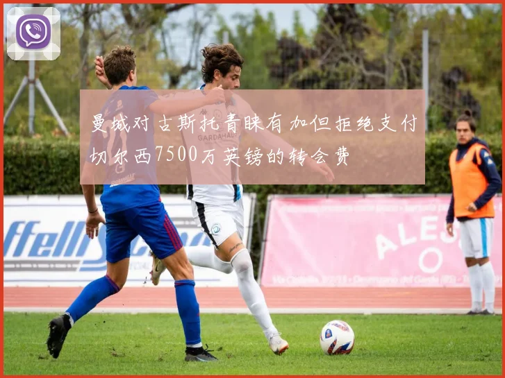 曼城对古斯托青睐有加但拒绝支付切尔西7500万英镑的转会费